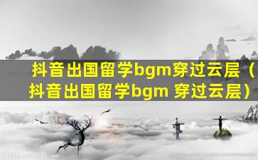 抖音出国留学bgm穿过云层（抖音出国留学bgm 穿过云层）